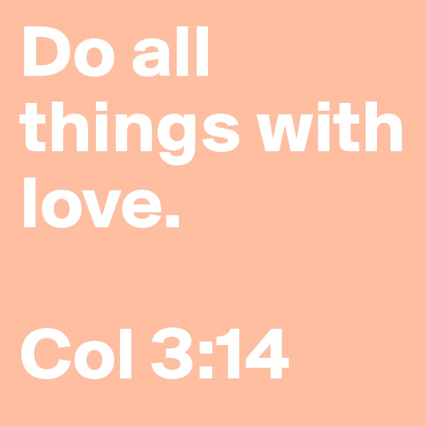 Do all 
things with 
love. 

Col 3:14