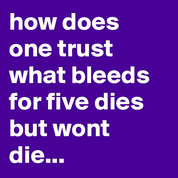 how does one trust what bleeds for five dies but wont die...