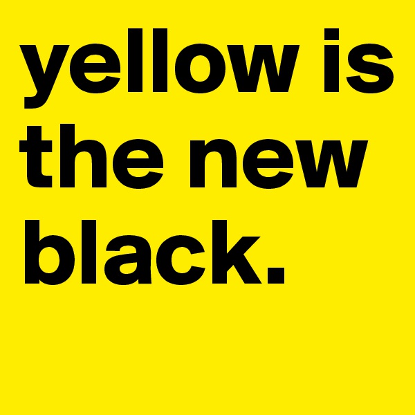 yellow is the new black.