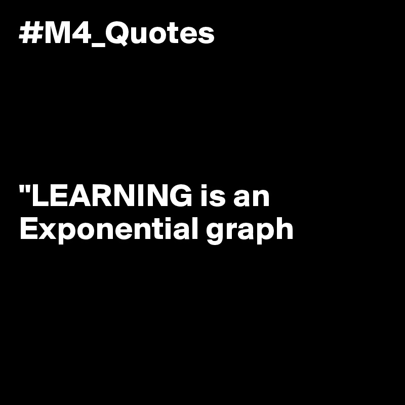 #M4_Quotes 
  



"LEARNING is an Exponential graph 



