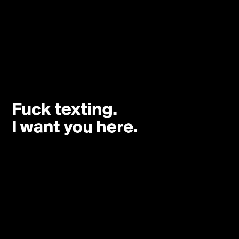 




Fuck texting.
I want you here. 




