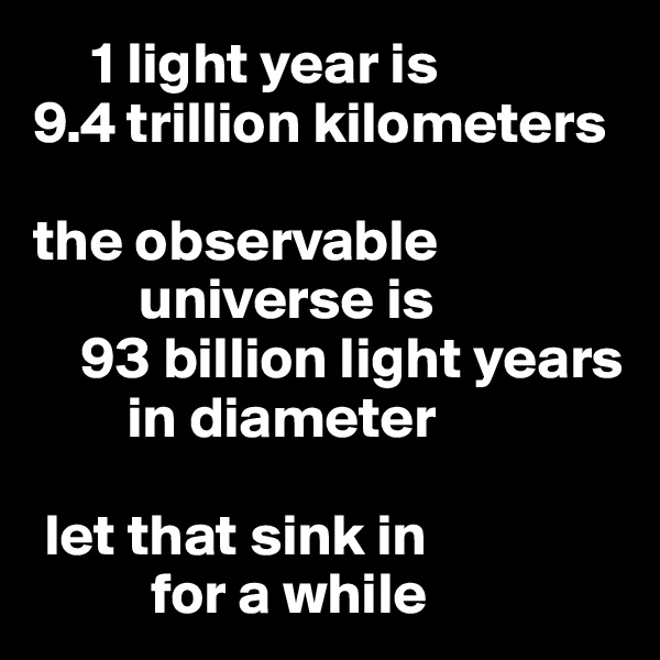     1 light year is 
9.4 trillion kilometers

the observable  
         universe is 
    93 billion light years 
        in diameter

 let that sink in
          for a while