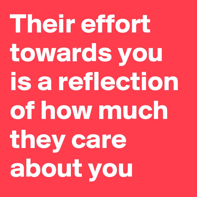 Their effort towards you is a reflection of how much they care about you