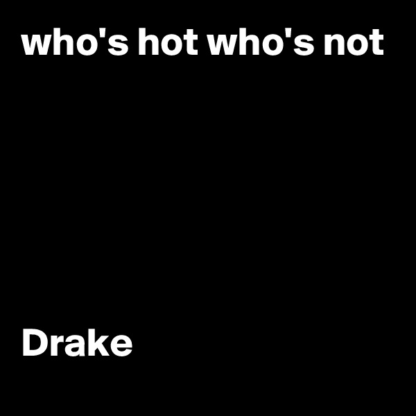 who's hot who's not






Drake