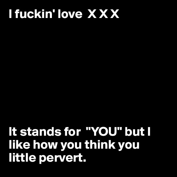 I fuckin' love  X X X








It stands for  "YOU" but I like how you think you little pervert. 