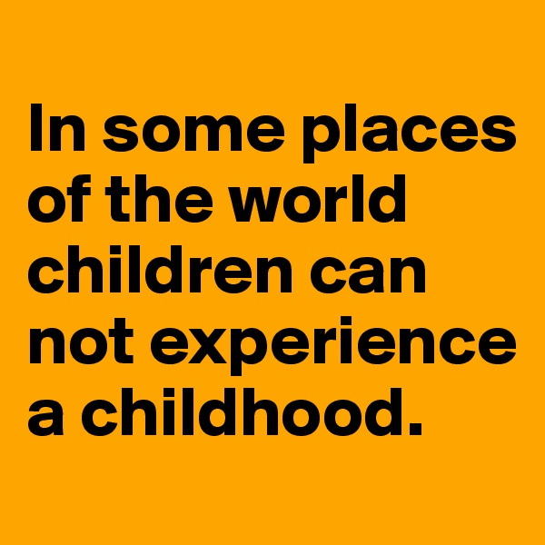 
In some places of the world children can not experience a childhood.