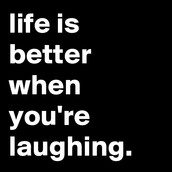 life is better when you're laughing.