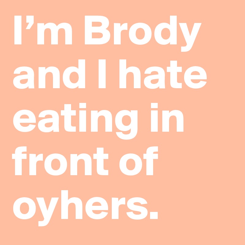 I’m Brody and I hate eating in front of oyhers.