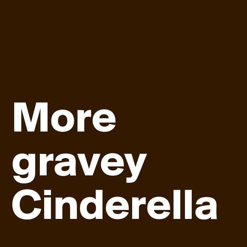 

More gravey Cinderella