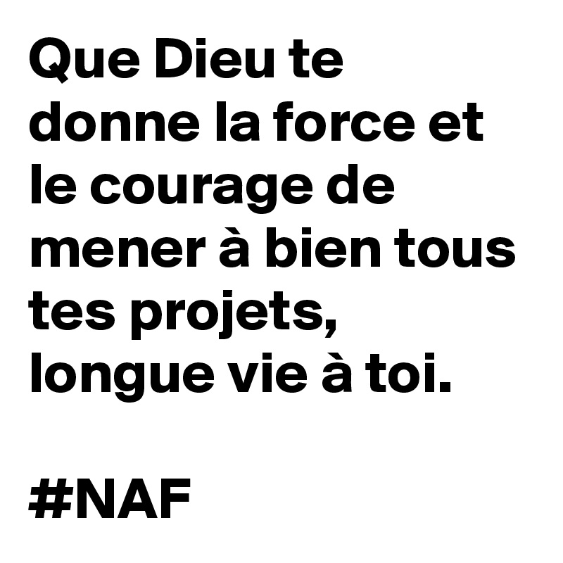 Que Dieu te donne la force et le courage de mener à bien tous tes projets, longue vie à toi.

#NAF 