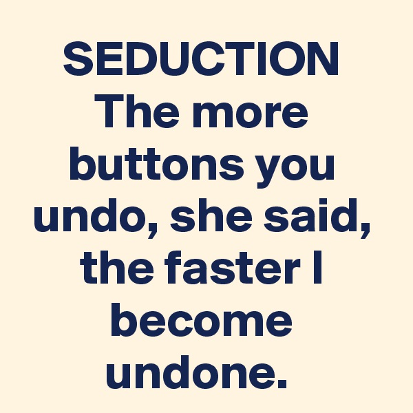 SEDUCTION The more buttons you undo, she said, the faster I become undone. 