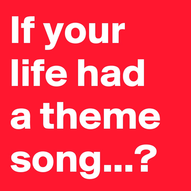 If your life had a theme song...?