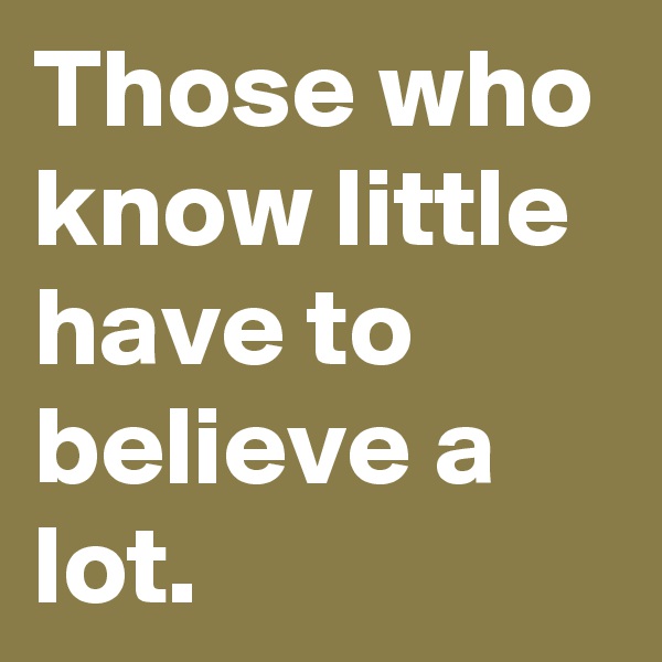 Those who know little have to believe a lot.