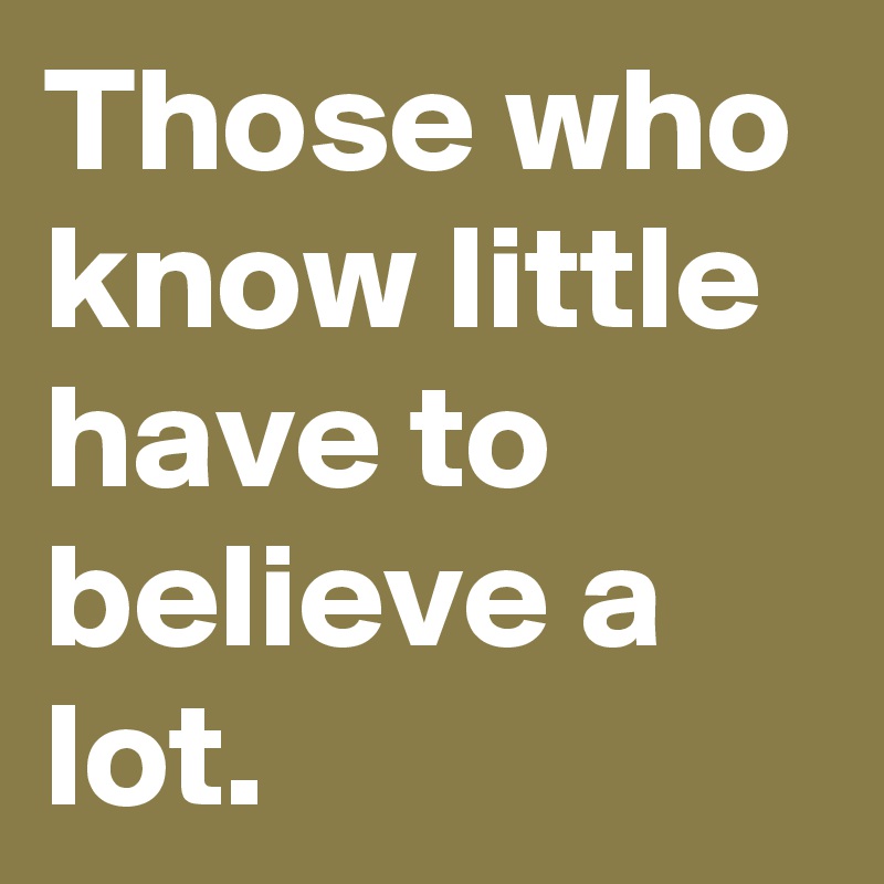 Those who know little have to believe a lot.