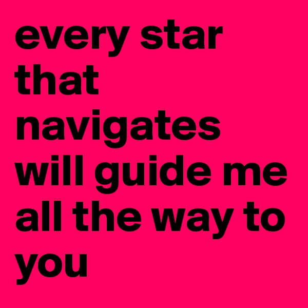 every star that navigates will guide me all the way to you