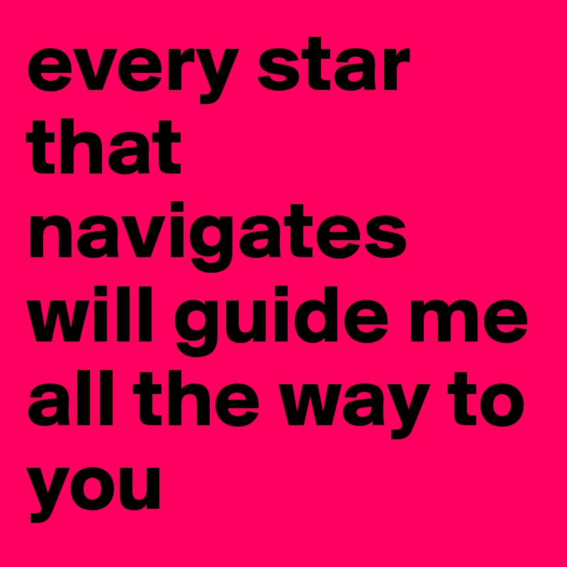 every star that navigates will guide me all the way to you