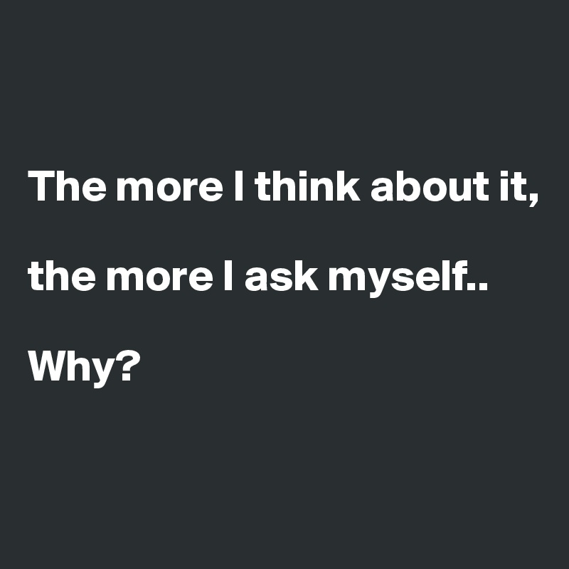 


The more I think about it, 

the more I ask myself..

Why?


