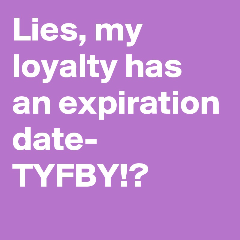 Lies, my loyalty has an expiration date- TYFBY!? 