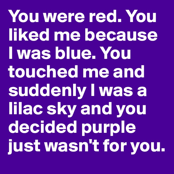 You were red. You liked me because I was blue. You touched me and suddenly I was a lilac sky and you decided purple just wasn't for you.