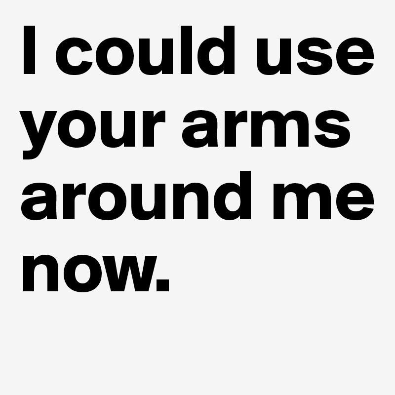 I could use your arms around me now.