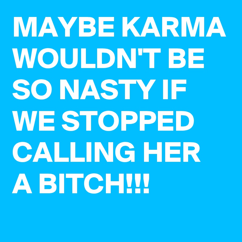MAYBE KARMA WOULDN'T BE SO NASTY IF WE STOPPED CALLING HER A BITCH!!!