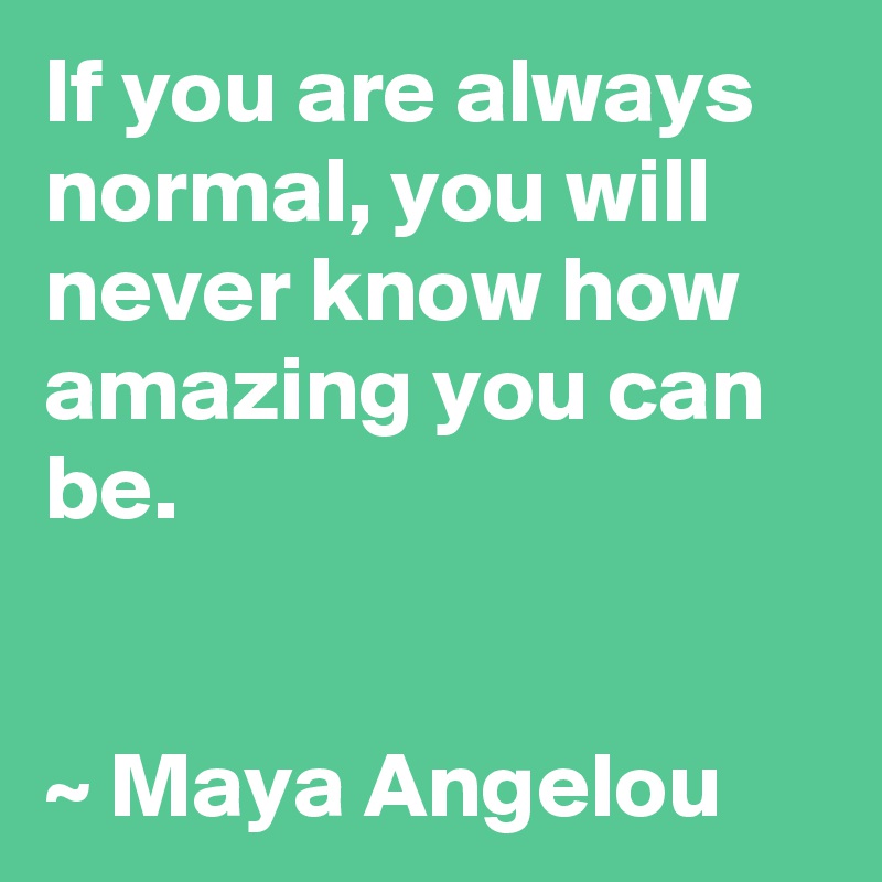 If you are always normal, you will never know how amazing you can be. 


~ Maya Angelou