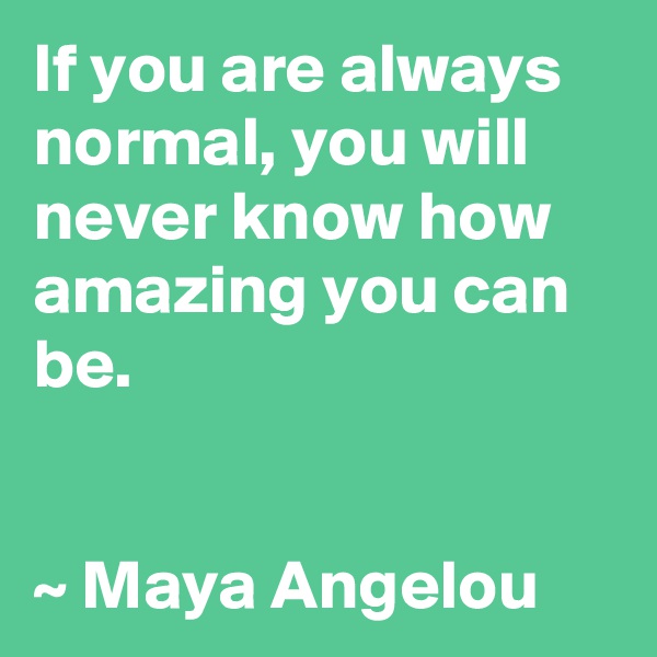 If you are always normal, you will never know how amazing you can be. 


~ Maya Angelou
