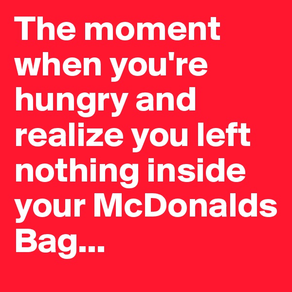 The moment when you're hungry and realize you left nothing inside your McDonalds Bag...
