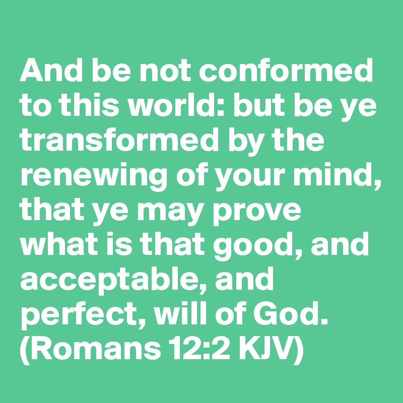 
And be not conformed to this world: but be ye transformed by the renewing of your mind, that ye may prove what is that good, and acceptable, and perfect, will of God. (Romans 12:2 KJV)