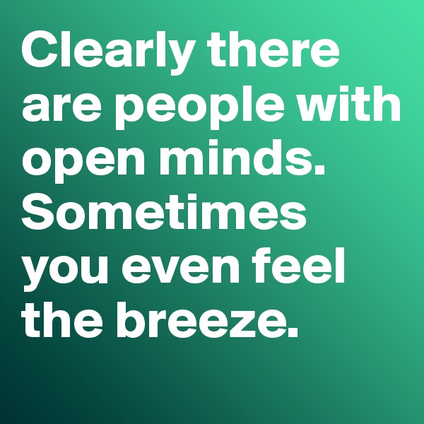 Clearly there are people with open minds. 
Sometimes you even feel the breeze. 
