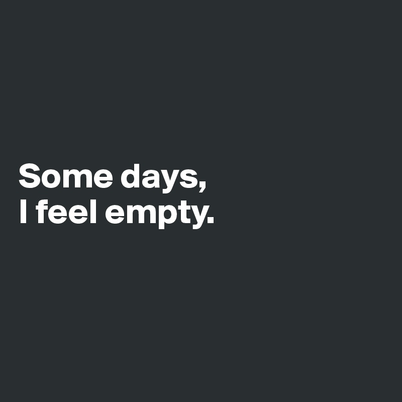 



Some days, 
I feel empty.



