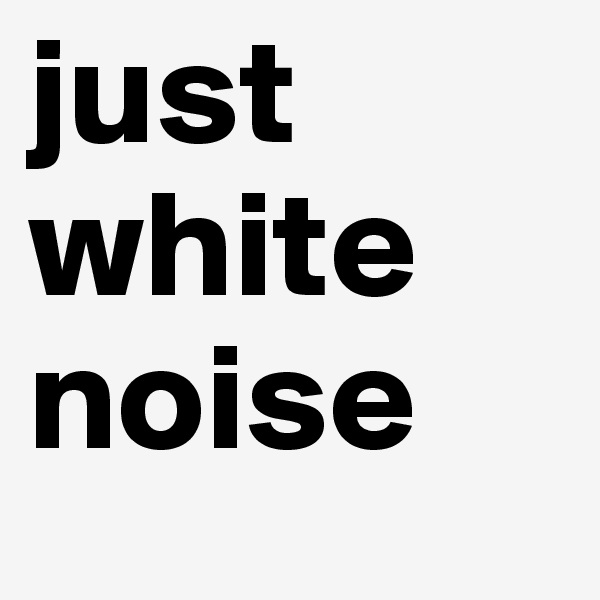 just white noise