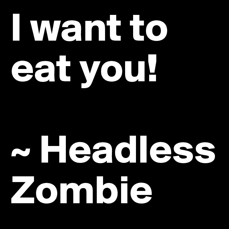 I want to eat you! 

~ Headless Zombie