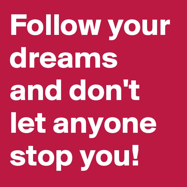 Follow your dreams and don't let anyone stop you!