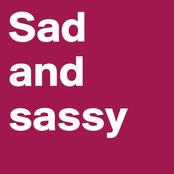 Sad and sassy