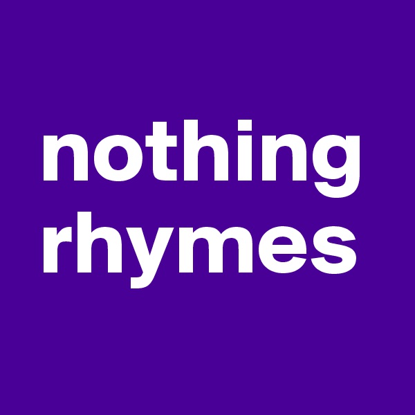 
 nothing
 rhymes
