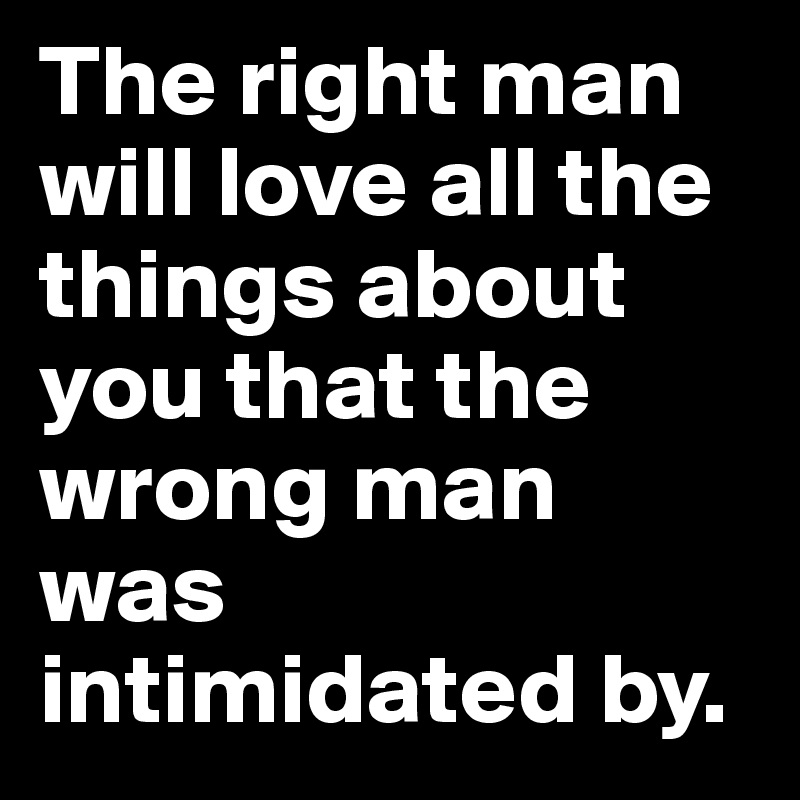 The Right Man Will Love All The Things About You That The Wrong Man Was Intimidated By Post