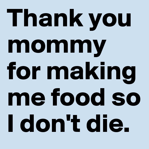 Thank you mommy for making me food so I don't die. 