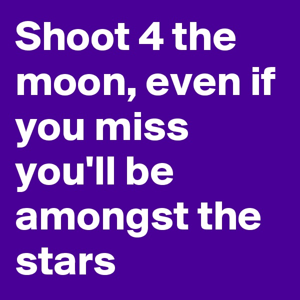 Shoot 4 the moon, even if you miss you'll be amongst the stars