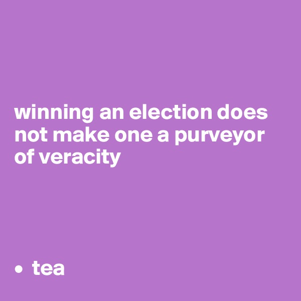 



winning an election does not make one a purveyor of veracity




•  tea
