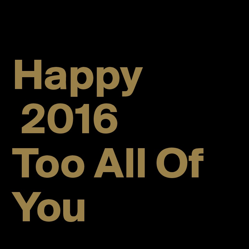 
Happy 
 2016
Too All Of You