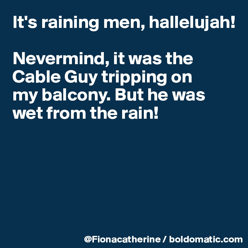 It's raining men, hallelujah!

Nevermind, it was the Cable Guy tripping on
my balcony. But he was
wet from the rain!





