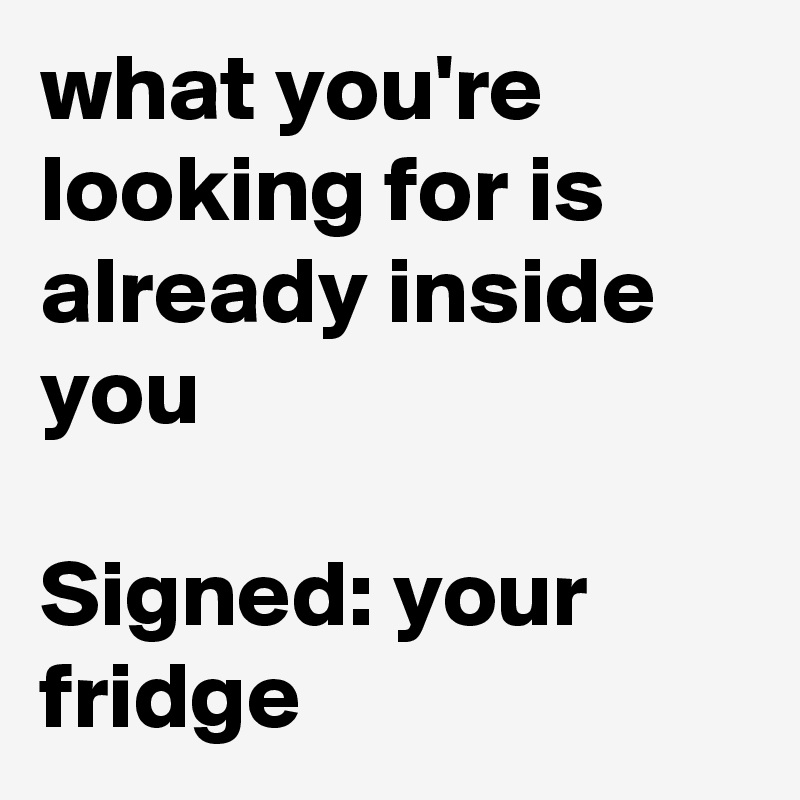 what you're looking for is already inside you

Signed: your fridge