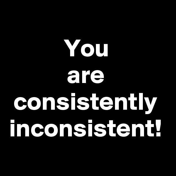 
You
are
consistently
inconsistent!