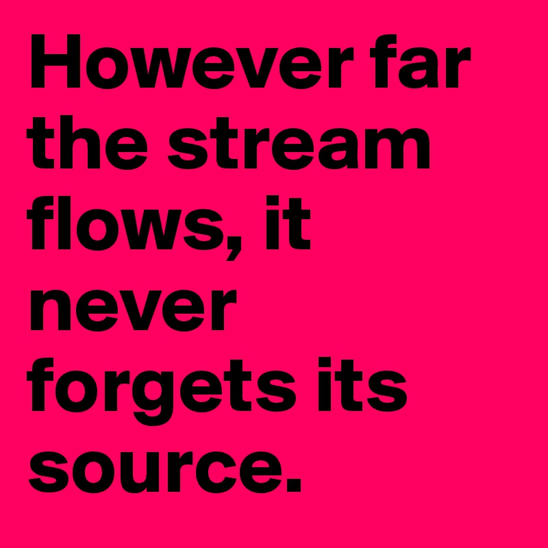 However far the stream flows, it never forgets its source.