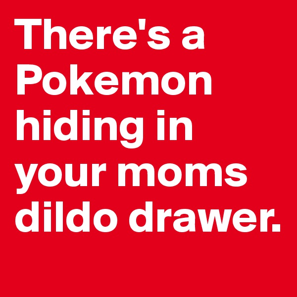 There's a Pokemon hiding in your moms dildo drawer.