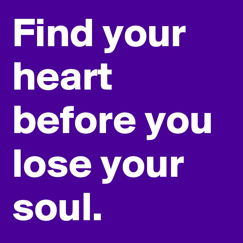 Find your heart before you lose your soul.