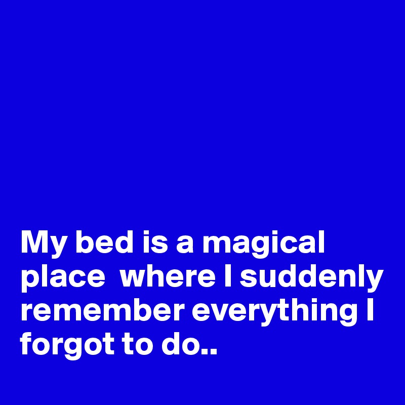 





My bed is a magical place  where I suddenly remember everything I forgot to do..