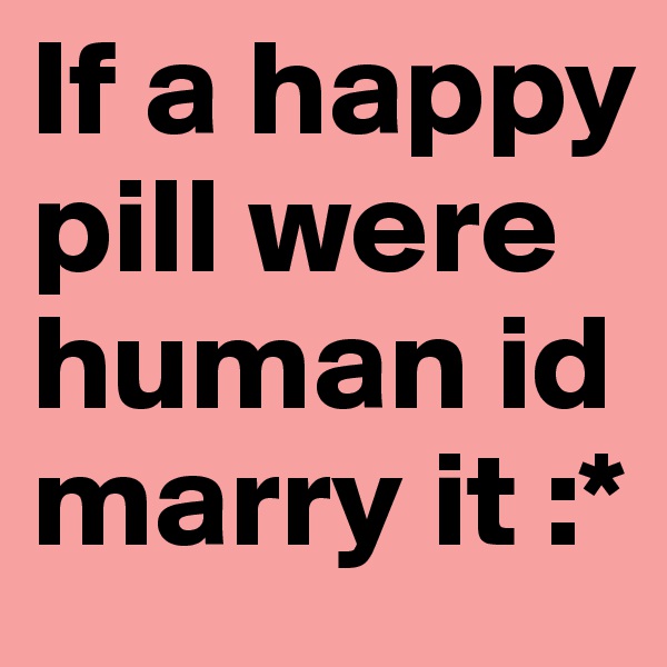 If a happy pill were human id marry it :*