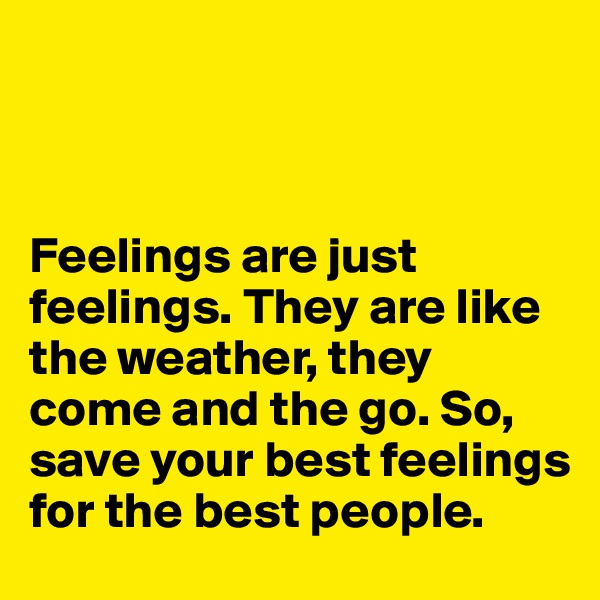 



Feelings are just feelings. They are like the weather, they come and the go. So, save your best feelings for the best people. 